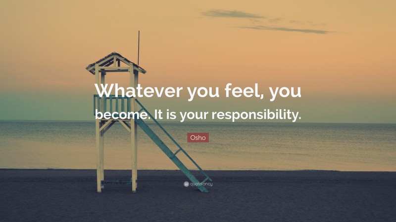 Osho Quote: “Whatever you feel, you become. It is your responsibility.”