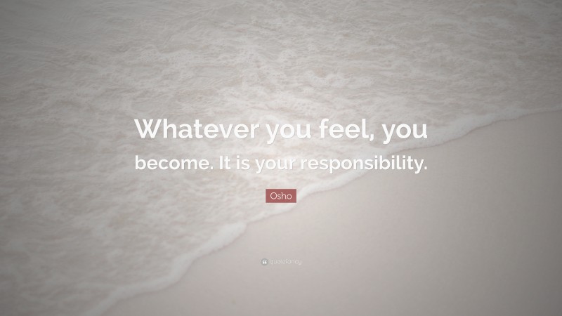 Osho Quote: “Whatever you feel, you become. It is your responsibility.”