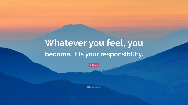 Osho Quote: “Whatever you feel, you become. It is your responsibility.”