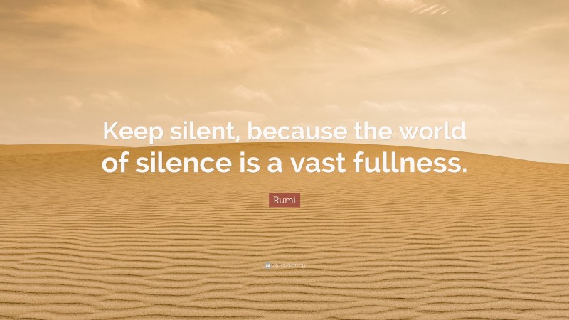 Rumi Quote: “Keep silent, because the world of silence is a vast fullness.”