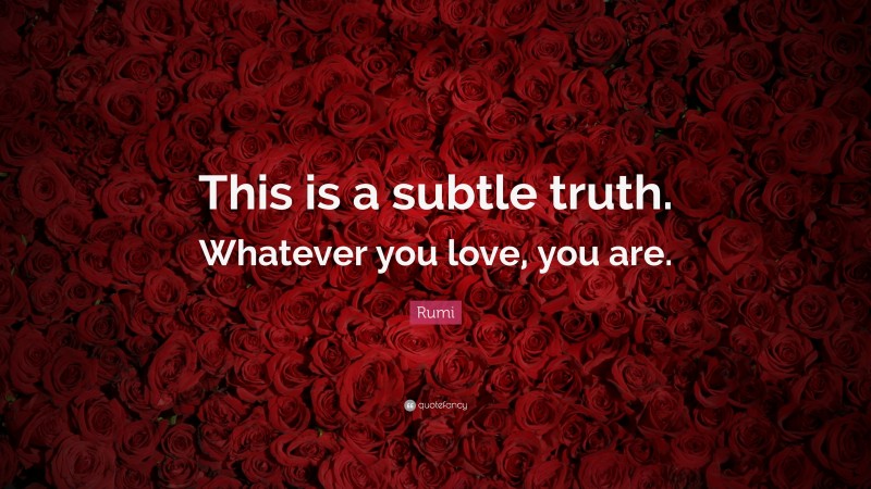 Rumi Quote: “This is a subtle truth. Whatever you love, you are.”