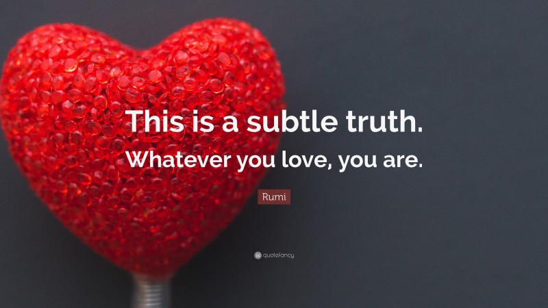 Rumi Quote: “This is a subtle truth. Whatever you love, you are.”