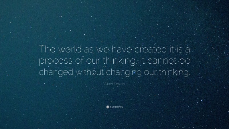 Albert Einstein Quote: “The world as we have created it is a process of our thinking. It cannot be changed without changing our thinking.”