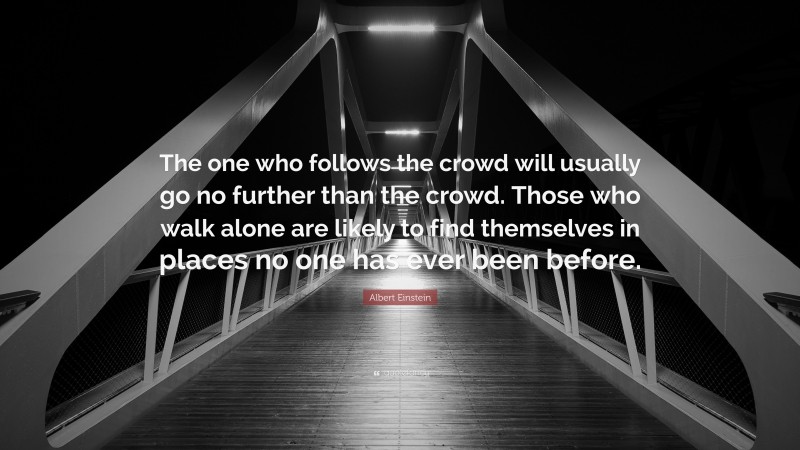 Albert Einstein Quote: “The one who follows the crowd will usually go no further than the crowd. Those who walk alone are likely to find themselves in places no one has ever been before.”