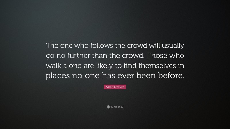 Albert Einstein Quote: “The one who follows the crowd will usually go no further than the crowd. Those who walk alone are likely to find themselves in places no one has ever been before.”