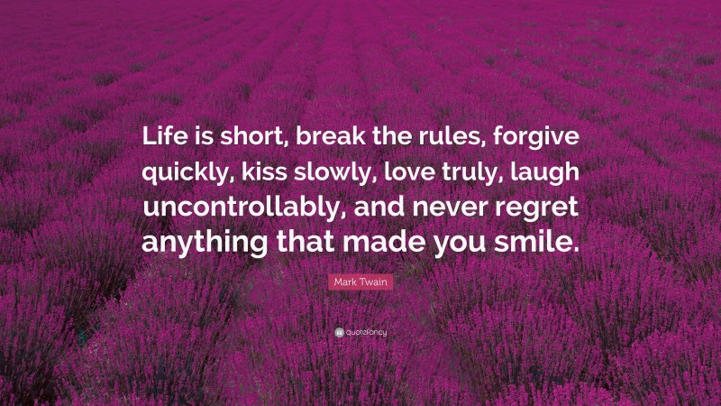 Mark Twain Quote: “Life is short, break the rules, forgive quickly, kiss slowly, love truly, laugh uncontrollably, and never regret anything that made you smile.”