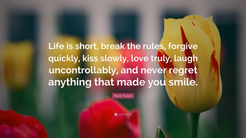 Mark Twain Quote: “Life is short, break the rules, forgive quickly, kiss slowly, love truly, laugh uncontrollably, and never regret anything that made you smile.”