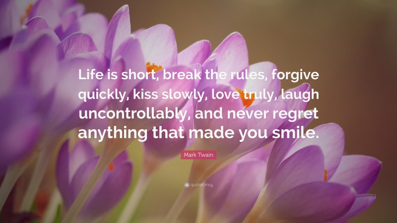Mark Twain Quote: “Life is short, break the rules, forgive quickly, kiss slowly, love truly, laugh uncontrollably, and never regret anything that made you smile.”