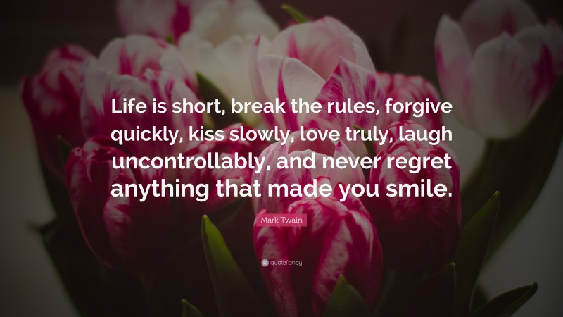 Mark Twain Quote: “Life is short, break the rules, forgive quickly, kiss slowly, love truly, laugh uncontrollably, and never regret anything that made you smile.”