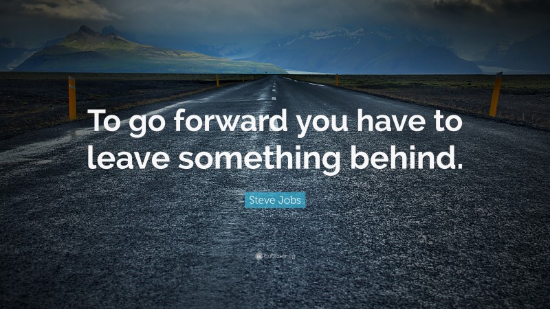 Steve Jobs Quote: “To go forward you have to leave something behind.”