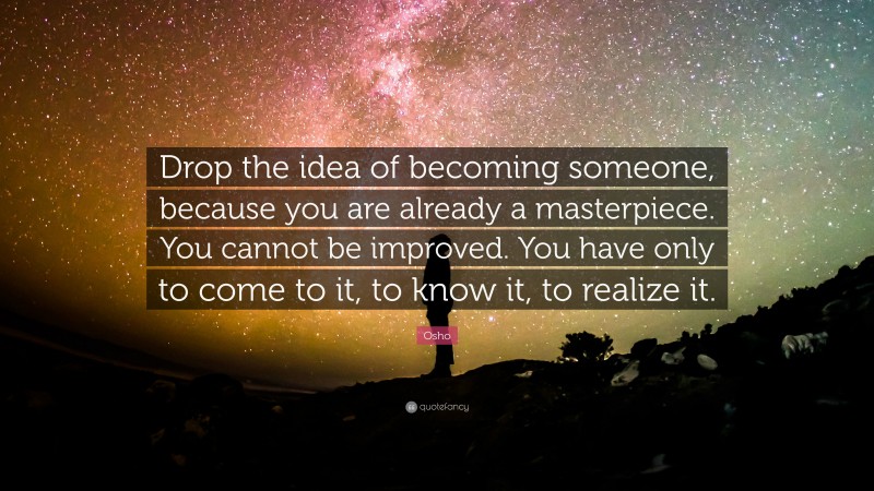 Osho Quote: “Drop the idea of becoming someone, because you are already a masterpiece. You cannot be improved. You have only to come to it, to know it, to realize it.”