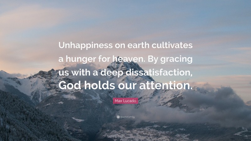 Max Lucado Quote: “Unhappiness on earth cultivates a hunger for heaven. By gracing us with a deep dissatisfaction, God holds our attention.”