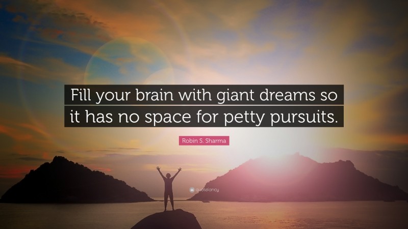 Robin S. Sharma Quote: “Fill your brain with giant dreams so it has no space for petty pursuits.”