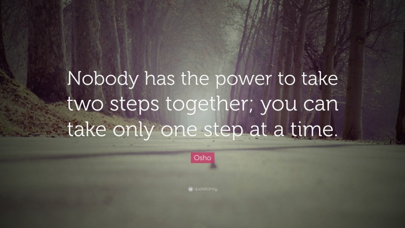 Osho Quote: “Nobody has the power to take two steps together; you can take only one step at a time.”