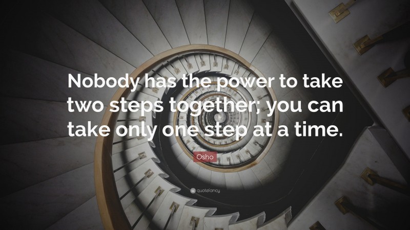 Osho Quote: “Nobody has the power to take two steps together; you can take only one step at a time.”