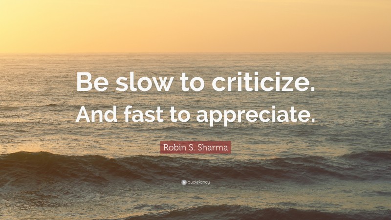 Robin S. Sharma Quote: “Be slow to criticize. And fast to appreciate.”