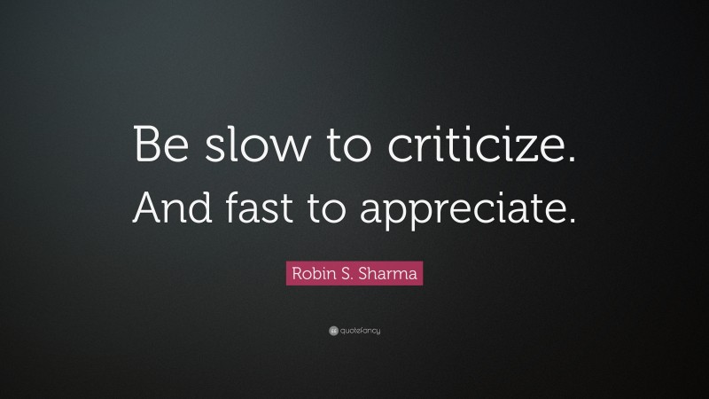 Robin S. Sharma Quote: “Be slow to criticize. And fast to appreciate.”
