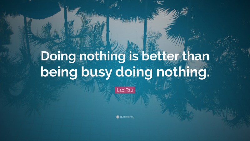 Lao Tzu Quote: “Doing nothing is better than being busy doing nothing.”