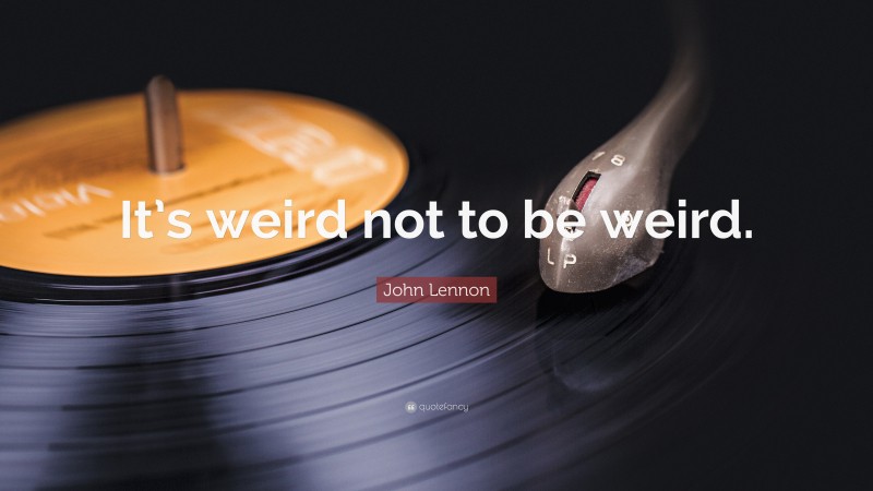 John Lennon Quote: “It’s weird not to be weird.”
