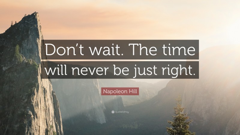 Napoleon Hill Quote: “Don’t wait. The time will never be just right.”