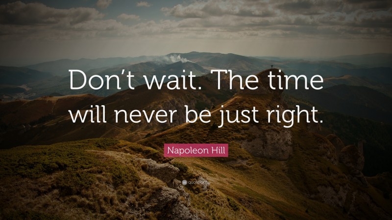 Napoleon Hill Quote: “Don’t wait. The time will never be just right.”