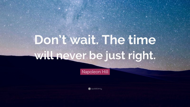 Napoleon Hill Quote: “Don’t wait. The time will never be just right.”