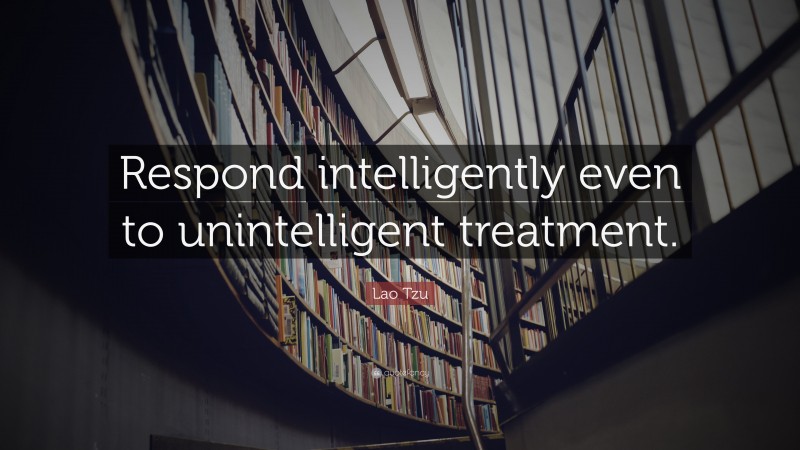 Lao Tzu Quote: “Respond intelligently even to unintelligent treatment.”