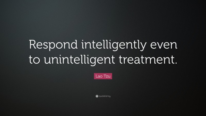 Lao Tzu Quote: “Respond intelligently even to unintelligent treatment.”