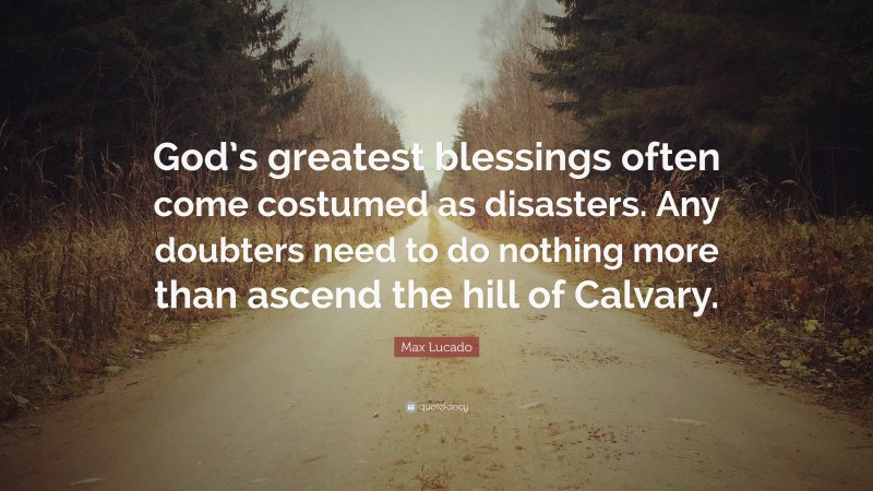 Max Lucado Quote: “God’s greatest blessings often come costumed as disasters. Any doubters need to do nothing more than ascend the hill of Calvary.”