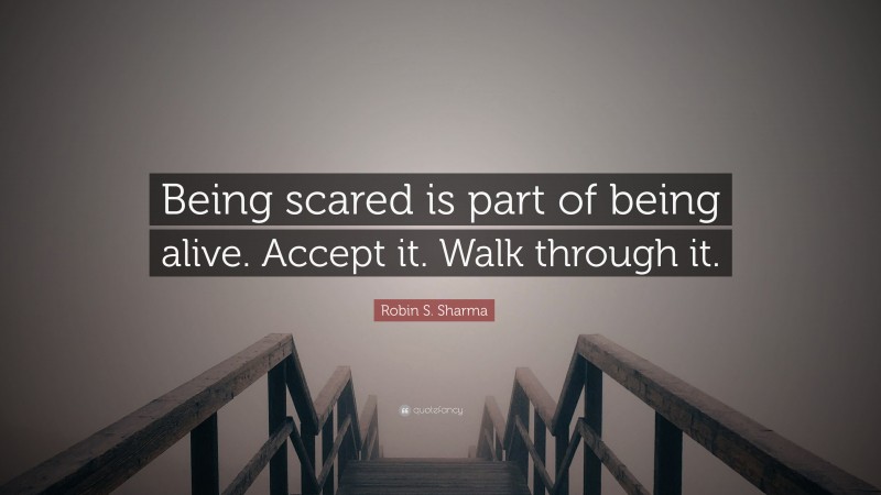Robin S. Sharma Quote: “Being scared is part of being alive. Accept it. Walk through it.”