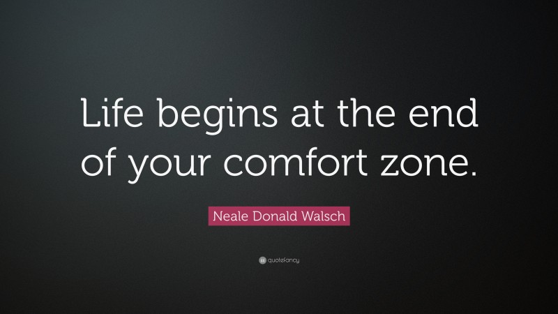 Neale Donald Walsch Quote: “Life begins at the end of your comfort zone.”