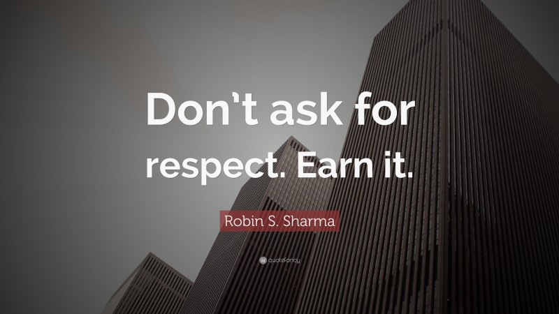 Robin S. Sharma Quote: “Don’t ask for respect. Earn it.”
