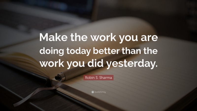 Robin S. Sharma Quote: “Make the work you are doing today better than the work you did yesterday.”