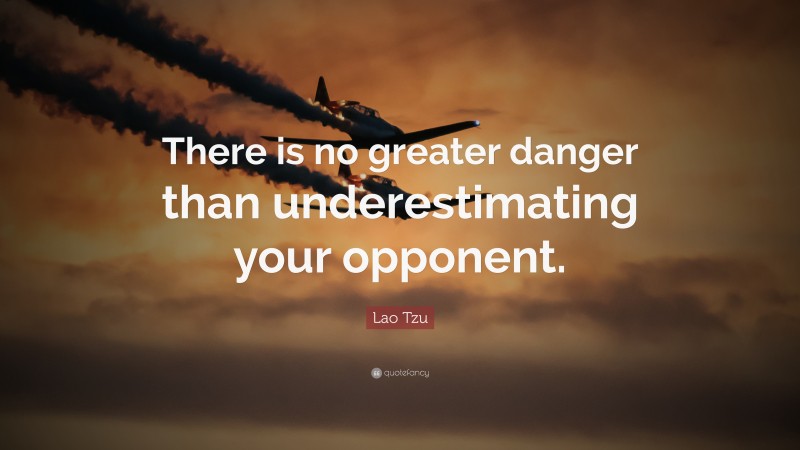 Lao Tzu Quote: “There is no greater danger than underestimating your opponent.”