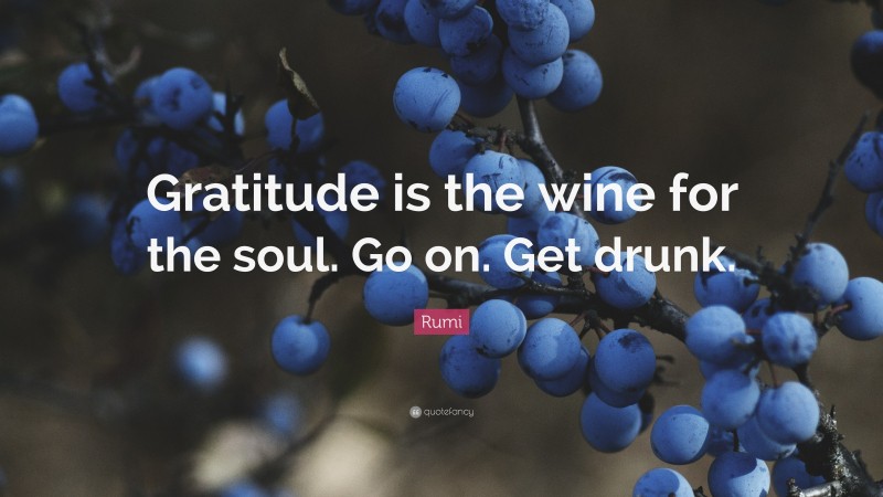 Rumi Quote: “Gratitude is the wine for the soul. Go on. Get drunk.”