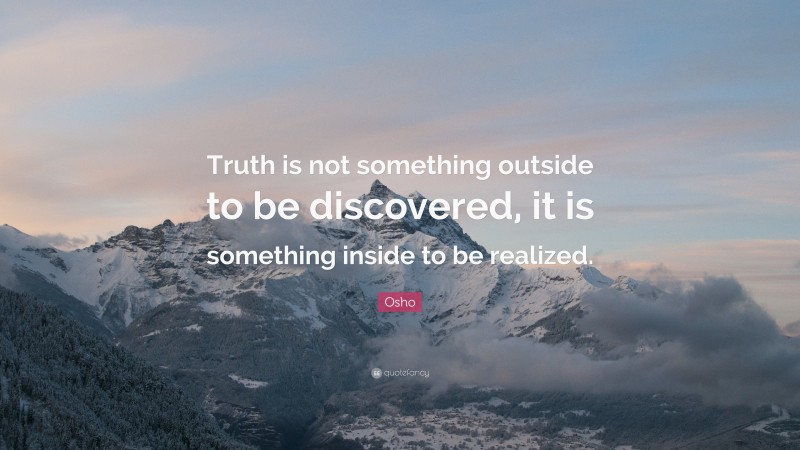 Osho Quote: “Truth is not something outside to be discovered, it is something inside to be realized.”