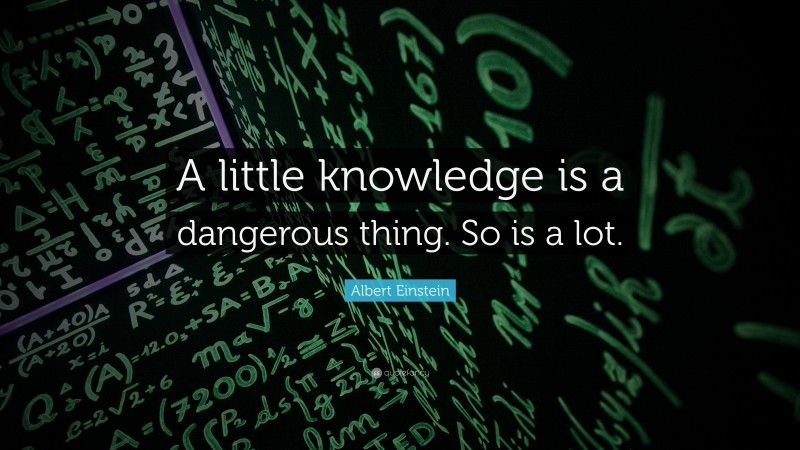 Albert Einstein Quote: “A little knowledge is a dangerous thing. So is a lot.”