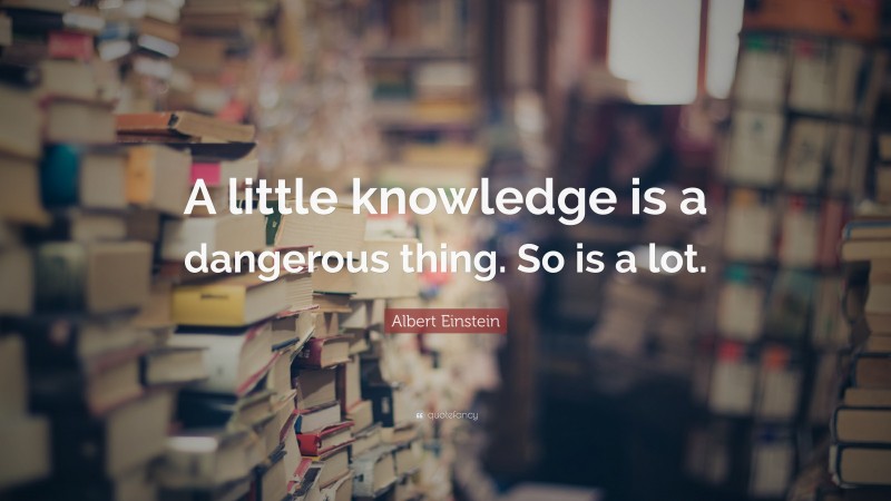Albert Einstein Quote: “A little knowledge is a dangerous thing. So is a lot.”