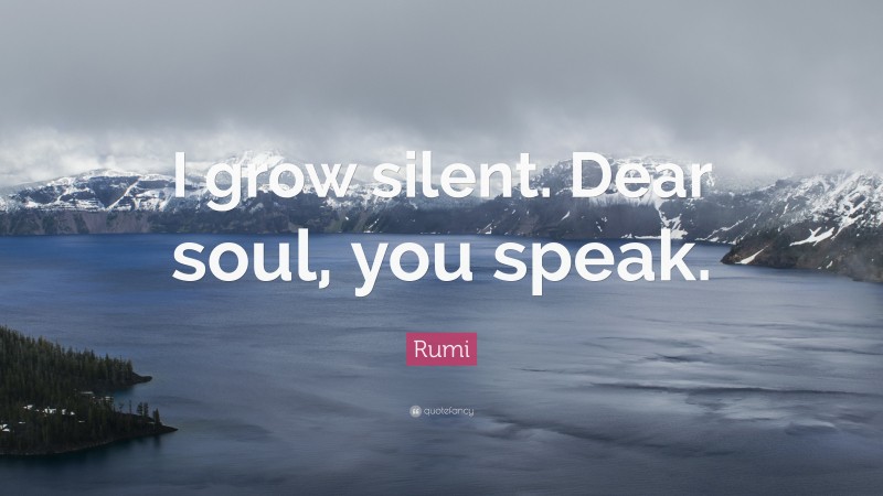 Rumi Quote: “I grow silent. Dear soul, you speak.”