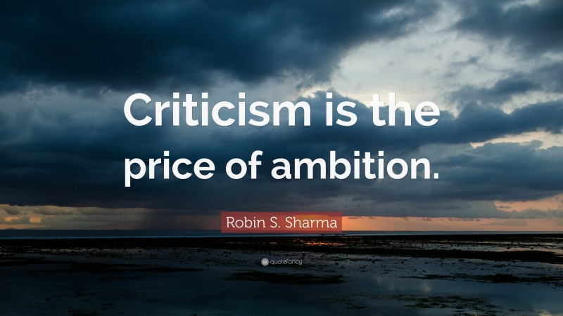 Robin S. Sharma Quote: “Criticism is the price of ambition.”
