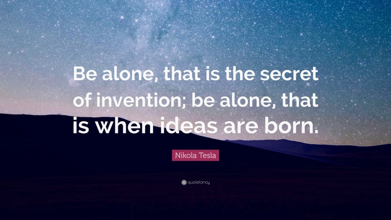 Nikola Tesla Quote: “Be alone, that is the secret of invention; be alone, that is when ideas are born.”