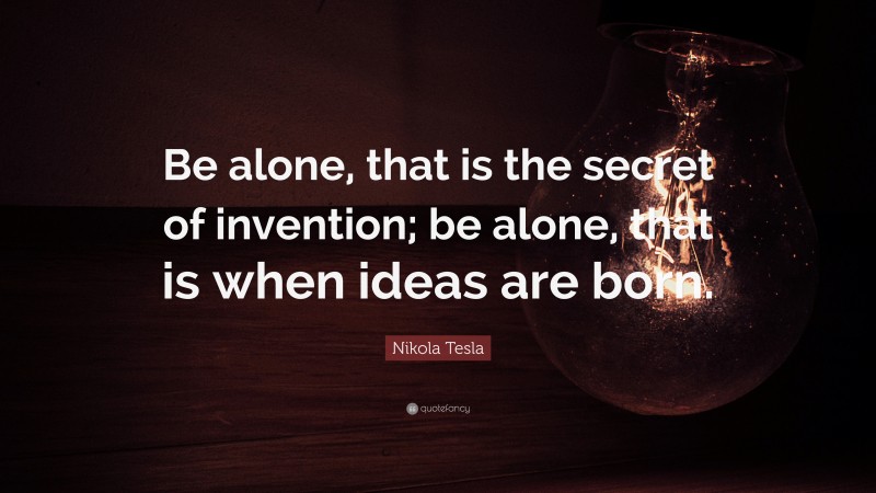 Nikola Tesla Quote: “Be alone, that is the secret of invention; be alone, that is when ideas are born.”