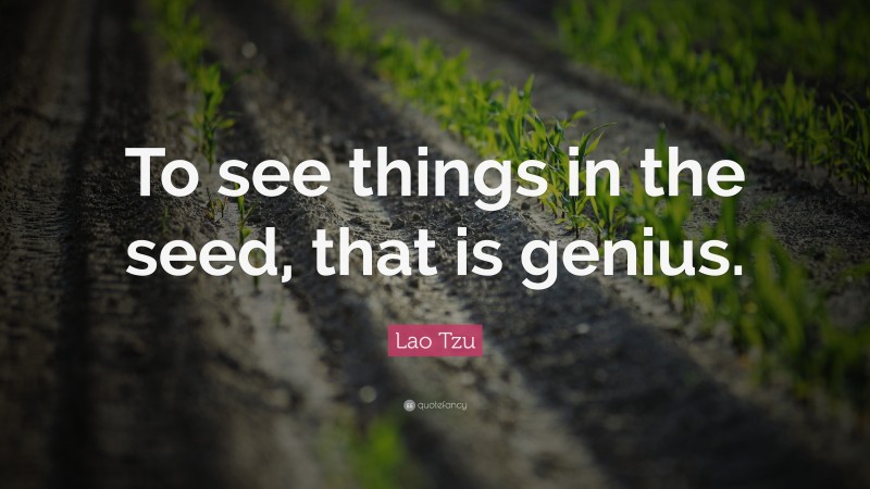 Lao Tzu Quote: “To see things in the seed, that is genius.”