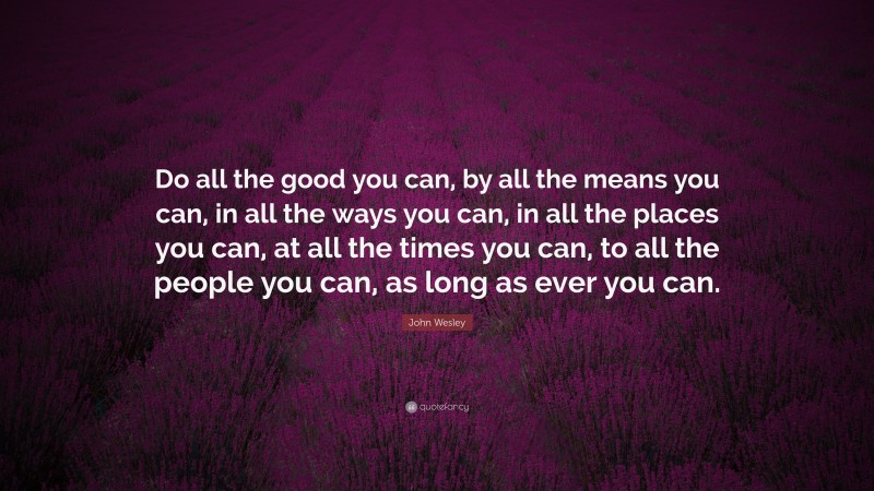 John Wesley Quote: “Do all the good you can, by all the means you can, in all the ways you can, in all the places you can, at all the times you can, to all the people you can, as long as ever you can.”