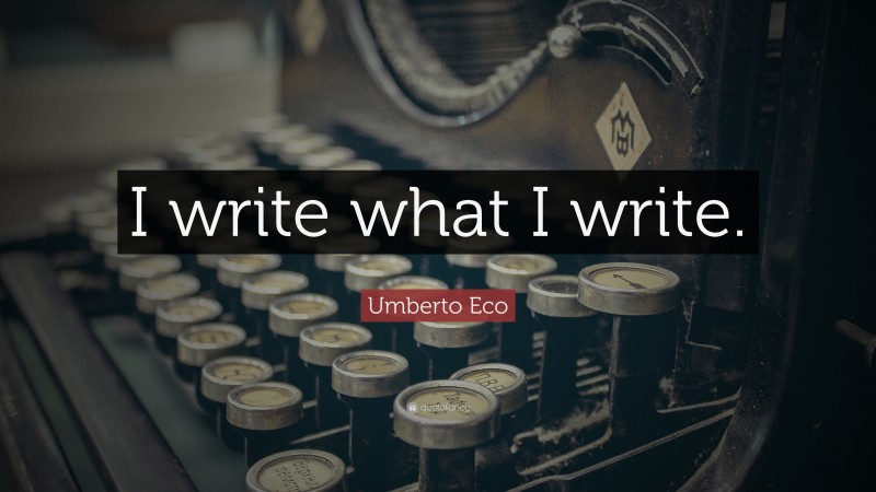 Umberto Eco Quote: “I write what I write.”