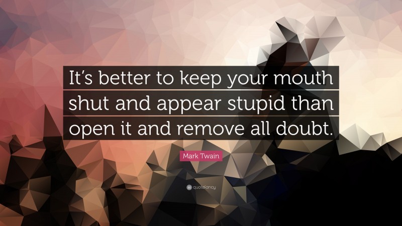 Mark Twain Quote: “It’s better to keep your mouth shut and appear stupid than open it and remove all doubt.”