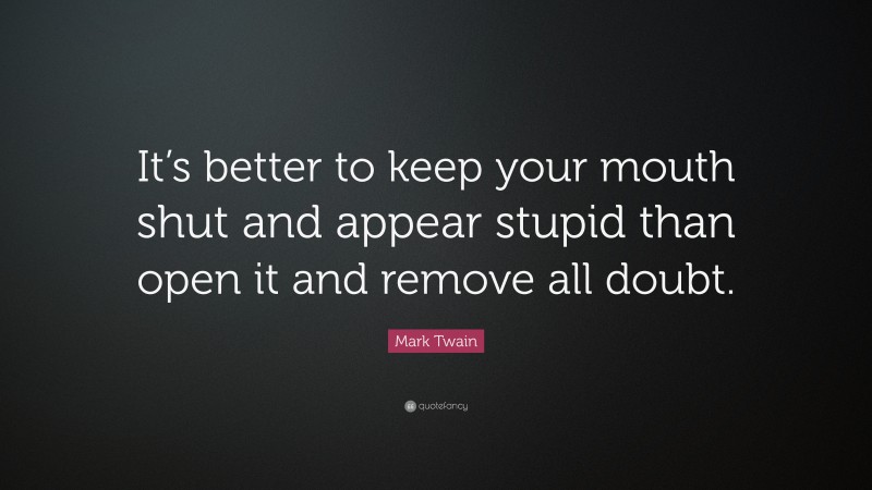 Mark Twain Quote: “It’s better to keep your mouth shut and appear stupid than open it and remove all doubt.”