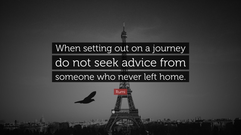 Rumi Quote: “When setting out on a journey do not seek advice from someone who never left home.”