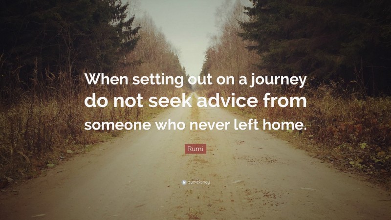 Rumi Quote: “When setting out on a journey do not seek advice from someone who never left home.”