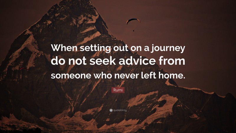 Rumi Quote: “When setting out on a journey do not seek advice from someone who never left home.”